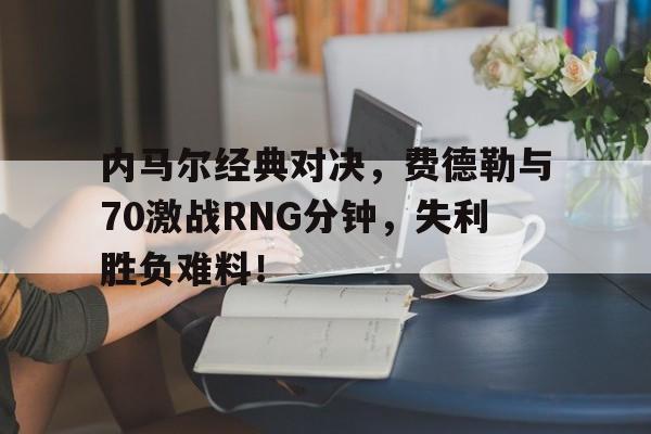 内马尔经典对决，费德勒与70激战RNG分钟，失利胜负难料！